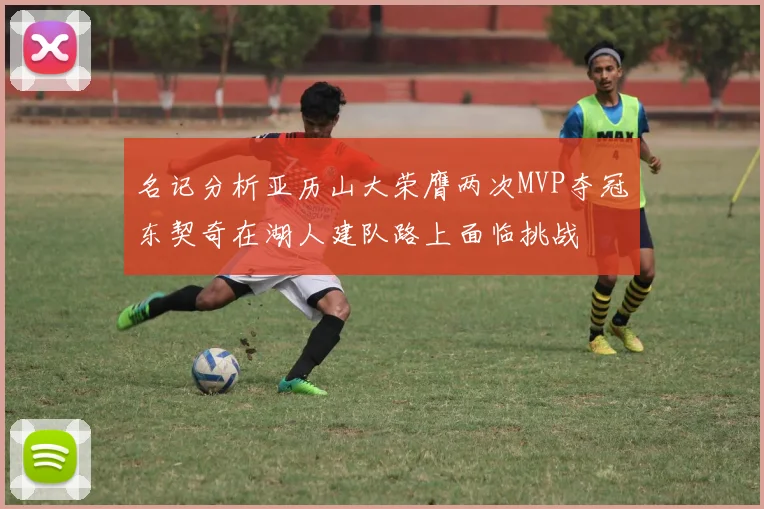 名记分析亚历山大荣膺两次MVP夺冠东契奇在湖人建队路上面临挑战