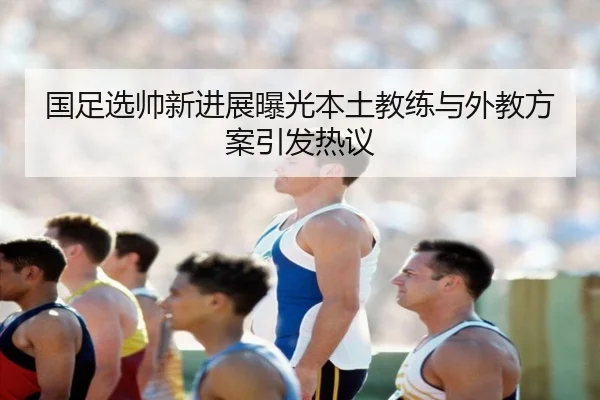 国足选帅新进展曝光本土教练与外教方案引发热议