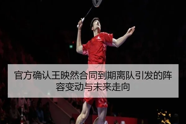 官方确认王映然合同到期离队引发的阵容变动与未来走向