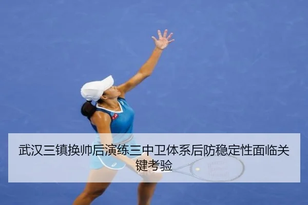 武汉三镇换帅后演练三中卫体系后防稳定性面临关键考验
